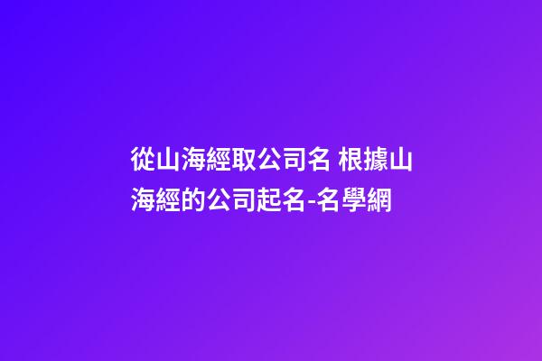 從山海經取公司名 根據山海經的公司起名-名學網-第1張-公司起名-玄機派